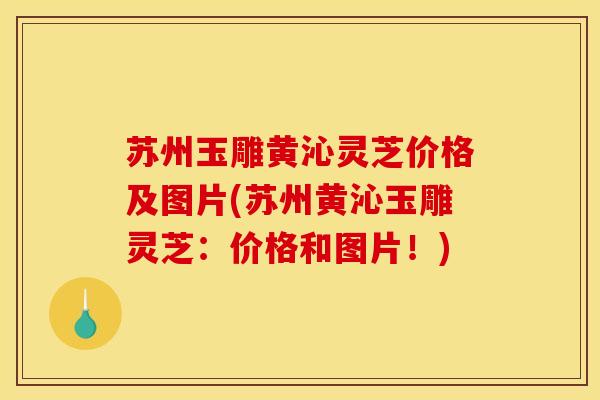 苏州玉雕黄沁灵芝价格及图片(苏州黄沁玉雕灵芝：价格和图片！)