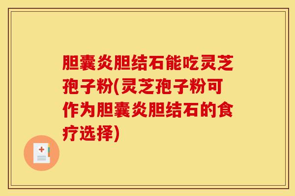 胆囊炎胆结石能吃灵芝孢子粉(灵芝孢子粉可作为胆囊炎胆结石的食疗选择)