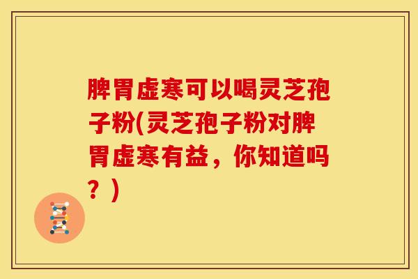 脾胃虚寒可以喝灵芝孢子粉(灵芝孢子粉对脾胃虚寒有益,你知道吗?)