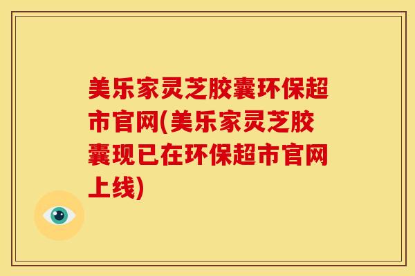 美乐家灵芝胶囊环保超市官网(美乐家灵芝胶囊现已在环保超市官网上线)