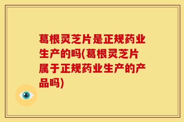 葛根灵芝片是正规药业生产的吗(葛根灵芝片属于正规药业生产的产品吗)