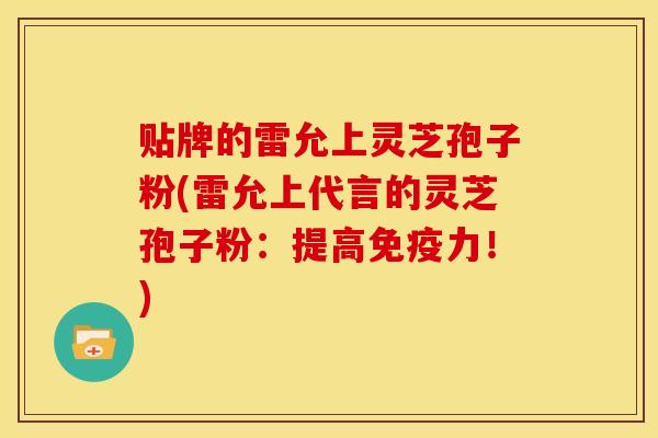 贴牌的雷允上灵芝孢子粉(雷允上代言的灵芝孢子粉:提高免疫力!)