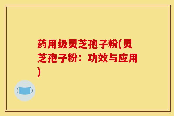 药用级灵芝孢子粉(灵芝孢子粉：功效与应用)