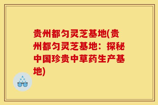 贵州都匀灵芝基地(贵州都匀灵芝基地：探秘中国珍贵中草药生产基地)