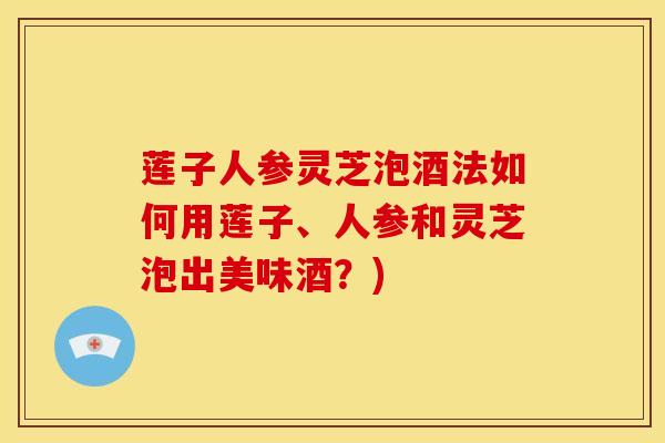 莲子人参灵芝泡酒法如何用莲子、人参和灵芝泡出美味酒?)