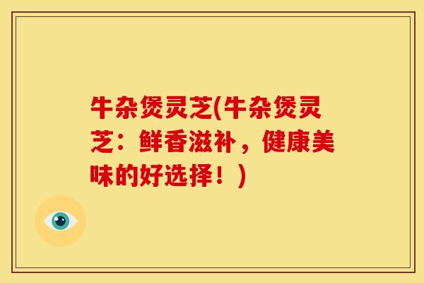 牛杂煲灵芝(牛杂煲灵芝：鲜香滋补，健康美味的好选择！)