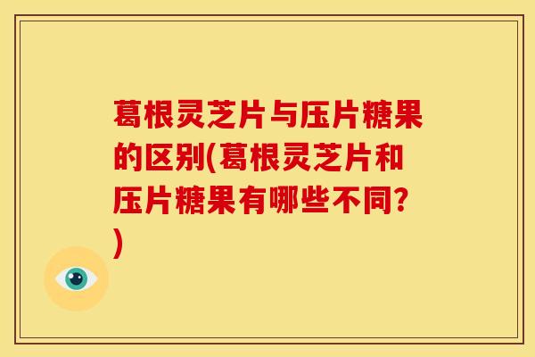 葛根灵芝片与压片糖果的区别(葛根灵芝片和压片糖果有哪些不同？)
