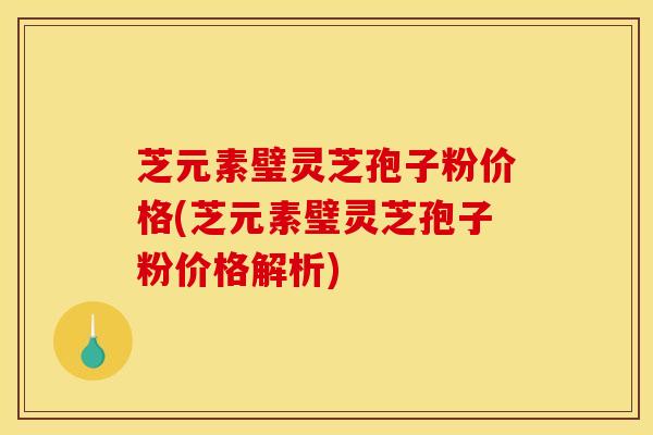 芝元素璧灵芝孢子粉价格(芝元素璧灵芝孢子粉价格解析)