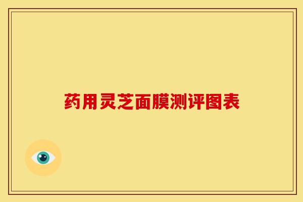 药用灵芝面膜测评图表