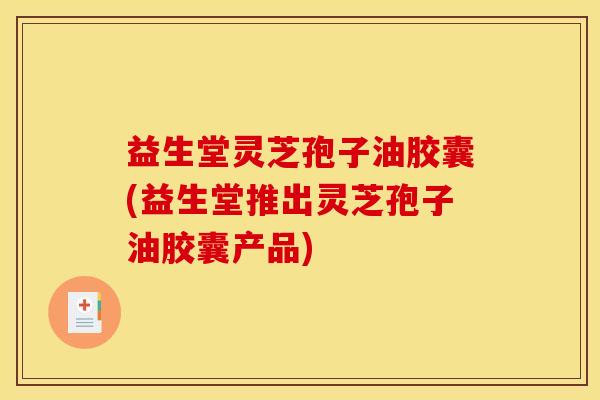 益生堂灵芝孢子油胶囊(益生堂推出灵芝孢子油胶囊产品)