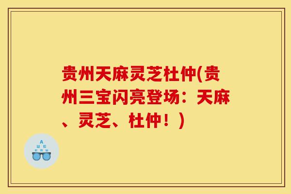 贵州天麻灵芝杜仲(贵州三宝闪亮登场：天麻、灵芝、杜仲！)
