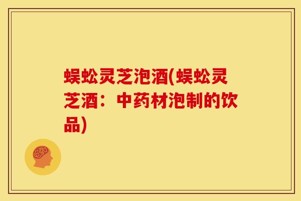 蜈蚣灵芝泡酒(蜈蚣灵芝酒:中药材泡制的饮品)