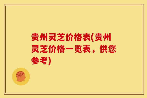 贵州灵芝价格表(贵州灵芝价格一览表,供您参考)