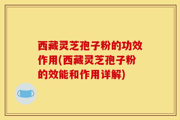 西藏灵芝孢子粉的功效作用(西藏灵芝孢子粉的效能和作用详解)