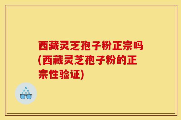 西藏灵芝孢子粉正宗吗(西藏灵芝孢子粉的正宗性验证)