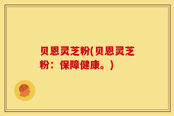 贝恩灵芝粉(贝恩灵芝粉：保障健康。)