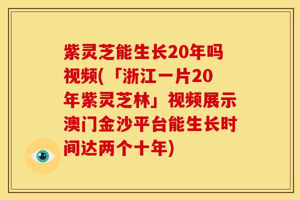 紫灵芝能生长20年吗视频(「浙江一片20年紫灵芝林」视频展示澳门金沙平台能生长时间达两个十年)