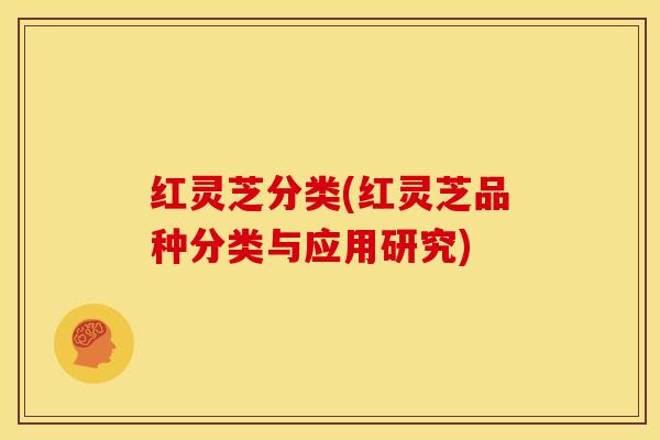 红灵芝分类(红灵芝品种分类与应用研究)