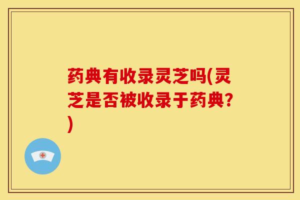 药典有收录灵芝吗(灵芝是否被收录于药典?)