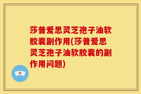 莎普爱思灵芝孢子油软胶囊副作用(莎普爱思灵芝孢子油软胶囊的副作用问题)