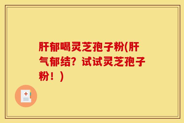 肝郁喝灵芝孢子粉(肝气郁结?试试灵芝孢子粉!)