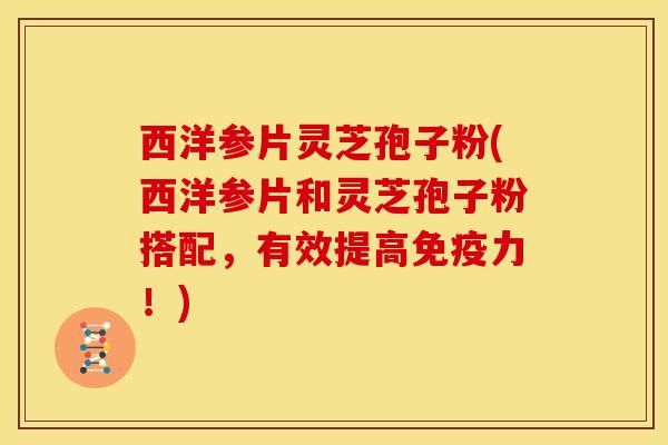 西洋参片灵芝孢子粉(西洋参片和灵芝孢子粉搭配，有效提高免疫力！)