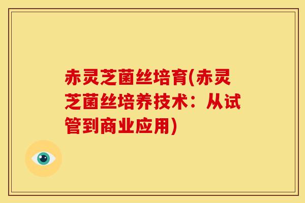 赤灵芝菌丝培育(赤灵芝菌丝培养技术：从试管到商业应用)