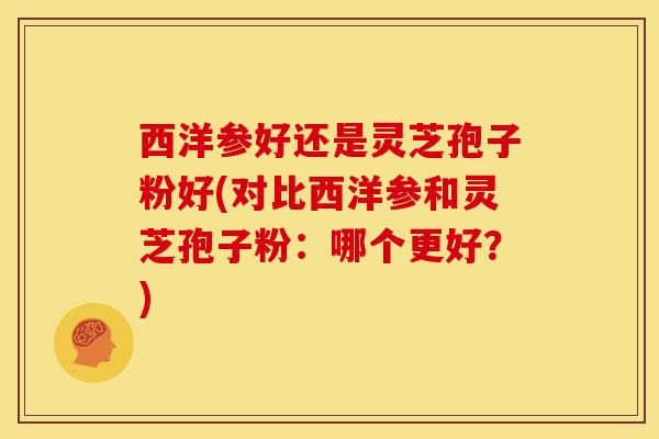 西洋参好还是灵芝孢子粉好(对比西洋参和灵芝孢子粉:哪个更好?)