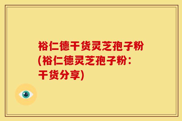 裕仁德干货灵芝孢子粉(裕仁德灵芝孢子粉:干货分享)