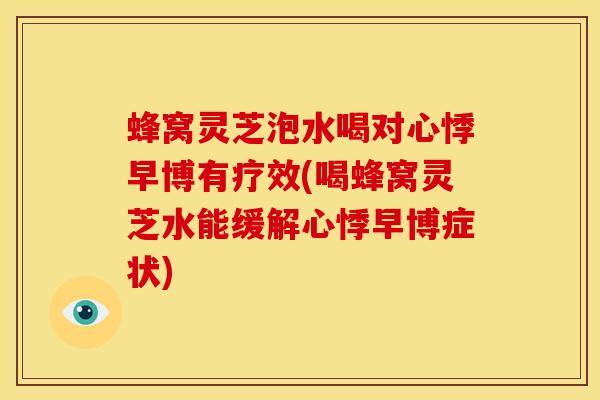 蜂窝灵芝泡水喝对心悸早博有疗效(喝蜂窝灵芝水能缓解心悸早博症状)