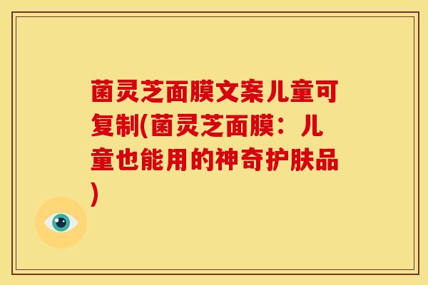 菌灵芝面膜文案儿童可复制(菌灵芝面膜:儿童也能用的神奇护肤品)