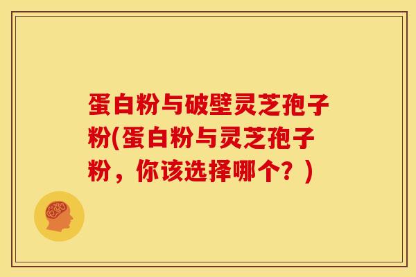 蛋白粉与破壁灵芝孢子粉(蛋白粉与灵芝孢子粉,你该选择哪个?)
