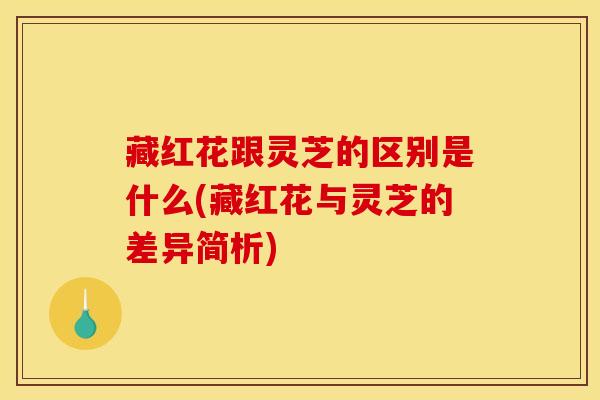 藏红花跟灵芝的区别是什么(藏红花与灵芝的差异简析)