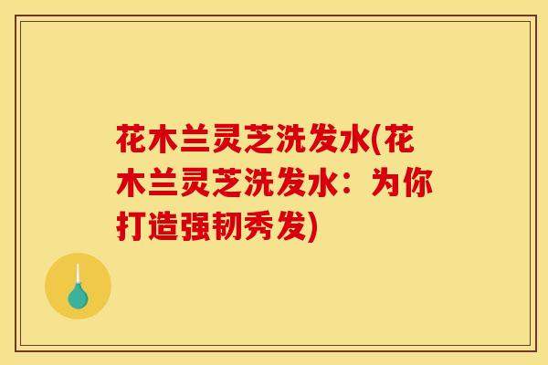 花木兰灵芝洗发水(花木兰灵芝洗发水:为你打造强韧秀发)