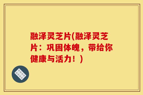 融泽灵芝片(融泽灵芝片:巩固体魄,带给你健康与活力!)
