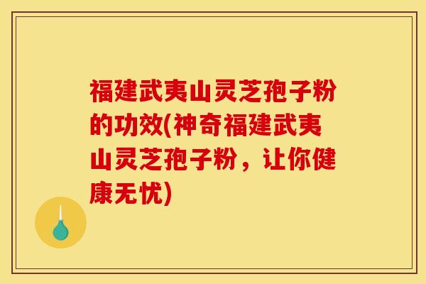 福建武夷山灵芝孢子粉的功效(神奇福建武夷山灵芝孢子粉，让你健康无忧)