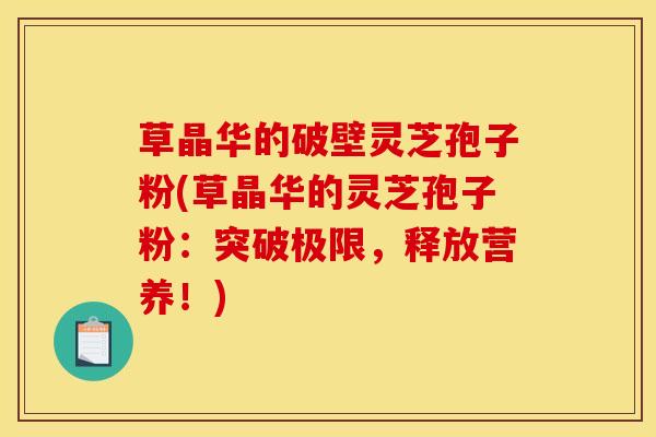 草晶华的破壁灵芝孢子粉(草晶华的灵芝孢子粉:突破极限,释放营养!)
