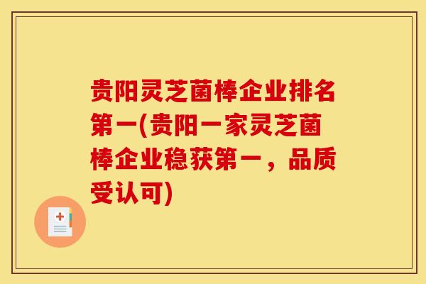 贵阳灵芝菌棒企业排名第一(贵阳一家灵芝菌棒企业稳获第一,品质受认可)
