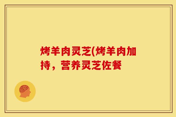 烤羊肉灵芝(烤羊肉加持,营养灵芝佐餐