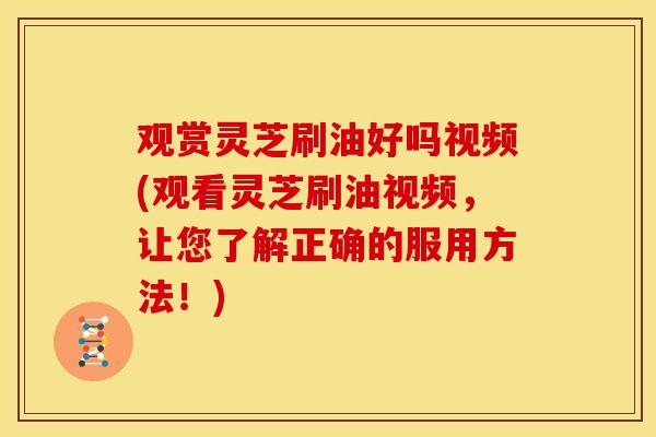 观赏灵芝刷油好吗视频(观看灵芝刷油视频，让您了解正确的服用方法！)