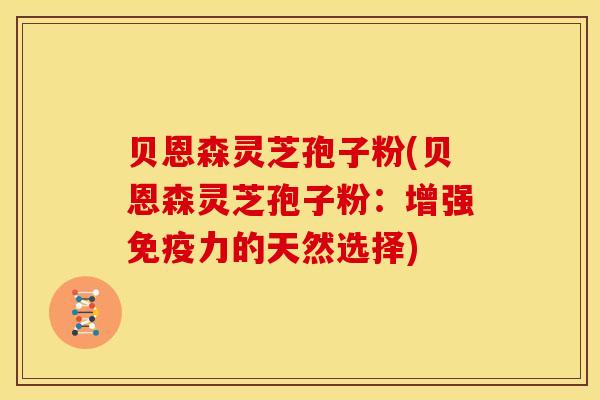 贝恩森灵芝孢子粉(贝恩森灵芝孢子粉：增强免疫力的天然选择)