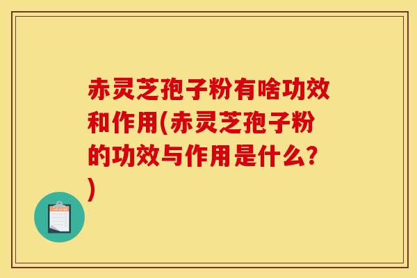 赤灵芝孢子粉有啥功效和作用(赤灵芝孢子粉的功效与作用是什么？)