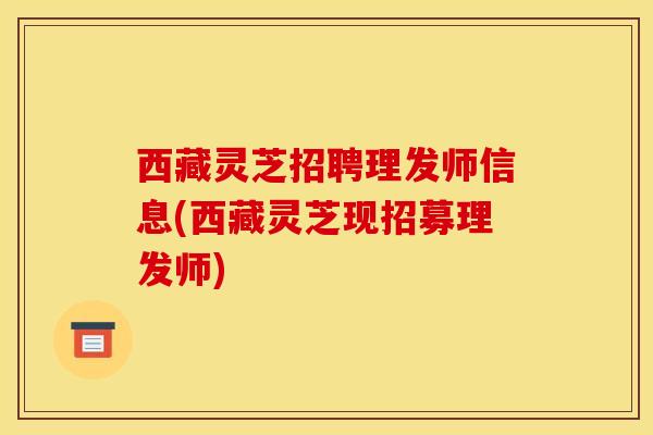 西藏灵芝招聘理发师信息(西藏灵芝现招募理发师)
