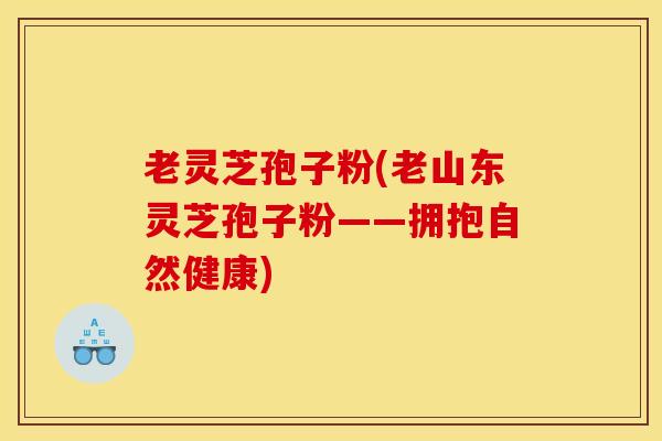 老灵芝孢子粉(老山东灵芝孢子粉——拥抱自然健康)