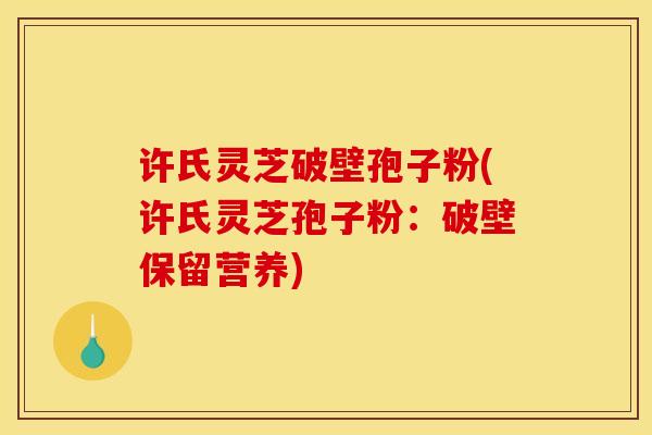许氏灵芝破壁孢子粉(许氏灵芝孢子粉:破壁保留营养)