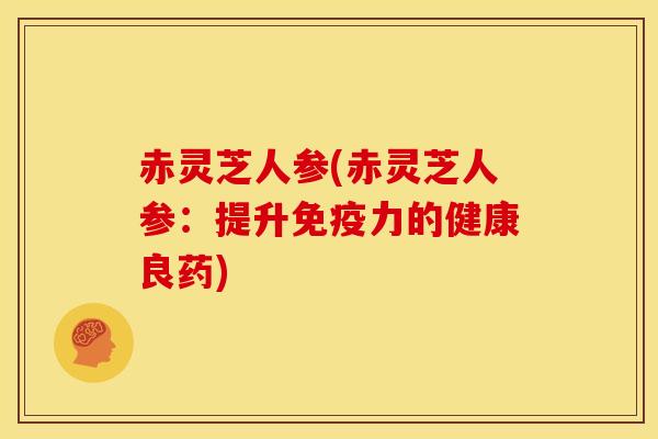 赤灵芝人参(赤灵芝人参：提升免疫力的健康良药)