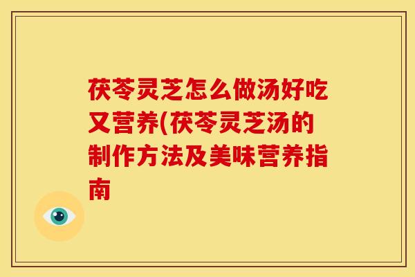 茯苓灵芝怎么做汤好吃又营养(茯苓灵芝汤的制作方法及美味营养指南