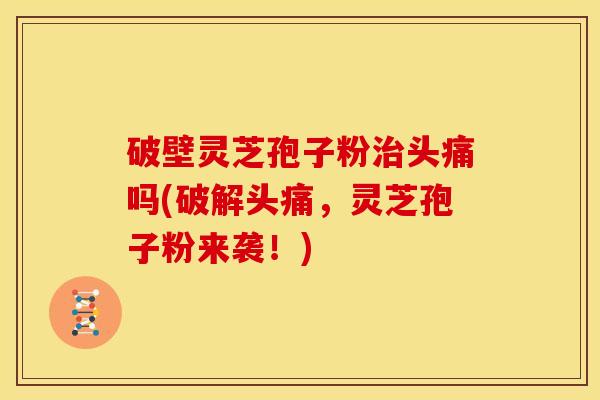 破壁灵芝孢子粉治头痛吗(破解头痛,灵芝孢子粉来袭!)
