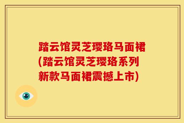 踏云馆灵芝璎珞马面裙(踏云馆灵芝璎珞系列新款马面裙震撼上市)