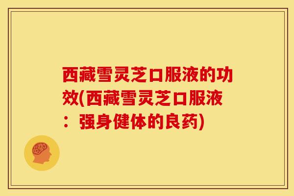 西藏雪灵芝口服液的功效(西藏雪灵芝口服液:强身健体的良药)